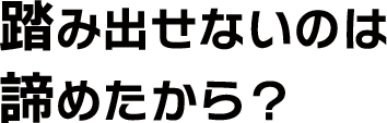 踏み出せないのは諦めたから？