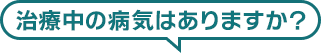 治療中の病気はありますか？