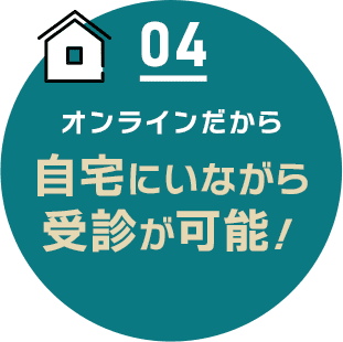 04 オンラインだから自宅にいながら受診が可能！