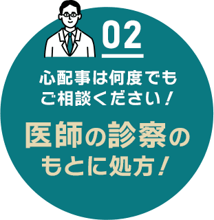 02 心配事は何度でもご相談ください！ 医師の診察のもとに処方！